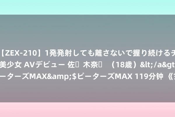 【ZEX-210】1発発射しても離さないで握り続けるチ○ポ大好きパイパン美少女 AVデビュー 佐々木奈々 （18歳）</a>2014-01-15ピーターズMAX&$ピーターズMAX 119分钟 《玄幻冒险 精彩纷呈  尽在演义专区》