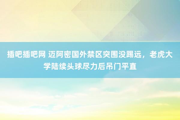 插吧插吧网 迈阿密国外禁区突围没踢远，老虎大学陆续头球尽力后吊门平直