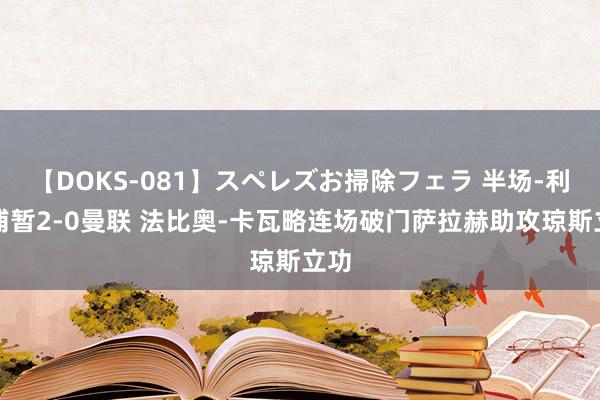 【DOKS-081】スペレズお掃除フェラ 半场-利物浦暂2-0曼联 法比奥-卡瓦略连场破门萨拉赫助攻琼斯立功