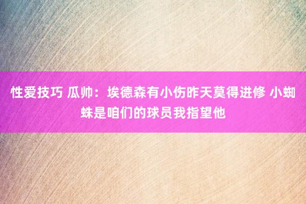 性爱技巧 瓜帅：埃德森有小伤昨天莫得进修 小蜘蛛是咱们的球员我指望他