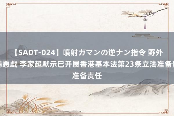 【SADT-024】噴射ガマンの逆ナン指令 野外浣腸悪戯 李家超默示已开展香港基本法第23条立法准备责任