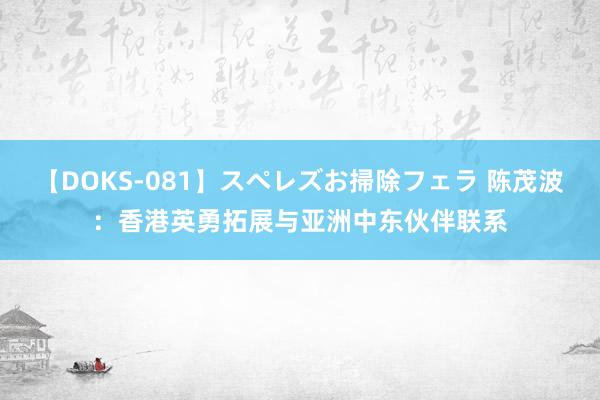 【DOKS-081】スペレズお掃除フェラ 陈茂波：香港英勇拓展与亚洲中东伙伴联系