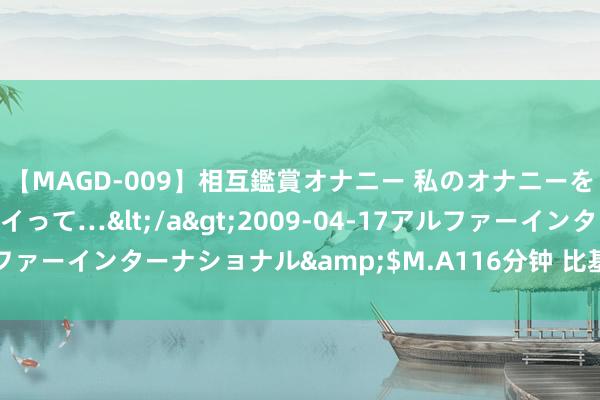 【MAGD-009】相互鑑賞オナニー 私のオナニーを見ながら、あなたもイって…</a>2009-04-17アルファーインターナショナル&$M.A116分钟 比基尼与核爆简史