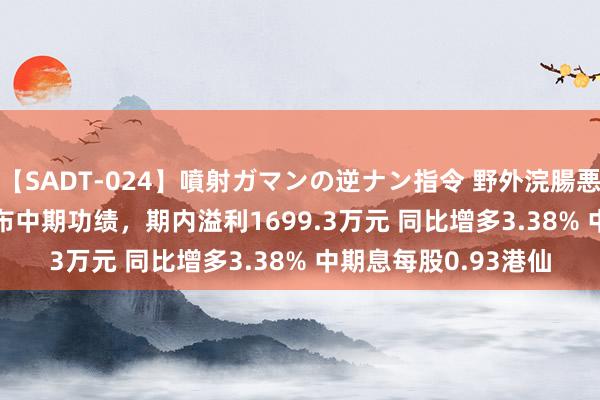 【SADT-024】噴射ガマンの逆ナン指令 野外浣腸悪戯 卡宾(02030)发布中期功绩，期内溢利1699.3万元 同比增多3.38% 中期息每股0.93港仙