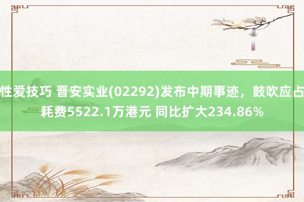 性爱技巧 晋安实业(02292)发布中期事迹，鼓吹应占耗费5522.1万港元 同比扩大234.86%