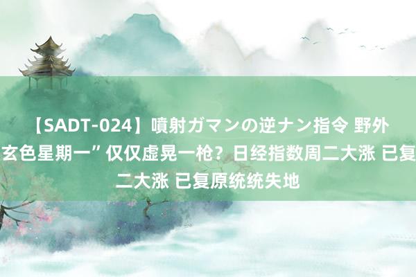 【SADT-024】噴射ガマンの逆ナン指令 野外浣腸悪戯 “玄色星期一”仅仅虚晃一枪？日经指数周二大涨 已复原统统失地