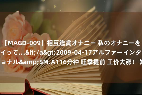 【MAGD-009】相互鑑賞オナニー 私のオナニーを見ながら、あなたもイって…</a>2009-04-17アルファーインターナショナル&$M.A116分钟 旺季提前 工价大涨！ 郑州比亚迪富士康再现大限度招聘！