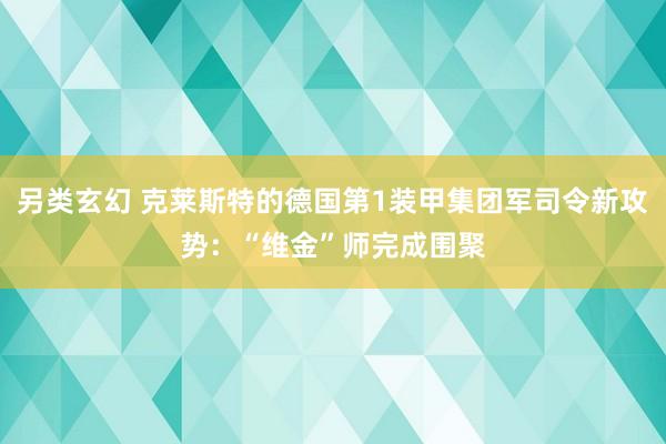 另类玄幻 克莱斯特的德国第1装甲集团军司令新攻势：“维金”师完成围聚