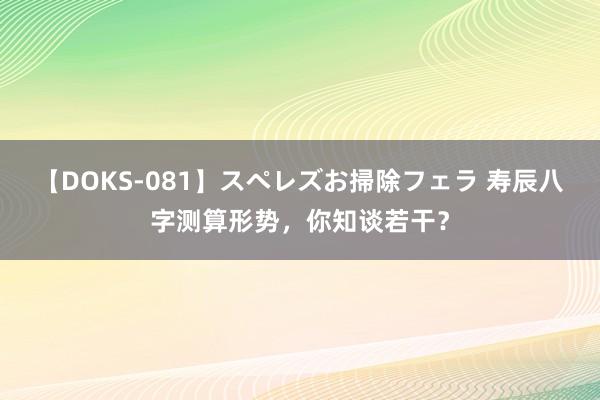 【DOKS-081】スペレズお掃除フェラ 寿辰八字测算形势，你知谈若干？