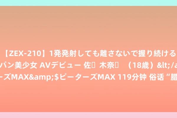 【ZEX-210】1発発射しても離さないで握り続けるチ○ポ大好きパイパン美少女 AVデビュー 佐々木奈々 （18歳）</a>2014-01-15ピーターズMAX&$ピーターズMAX 119分钟 俗话“腊月忌尾，正月忌头”有啥说法？古东谈主的腊月忌讳都带着年味