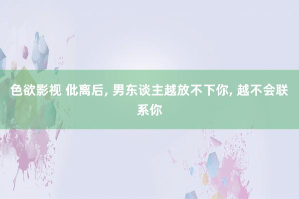 色欲影视 仳离后， 男东谈主越放不下你， 越不会联系你