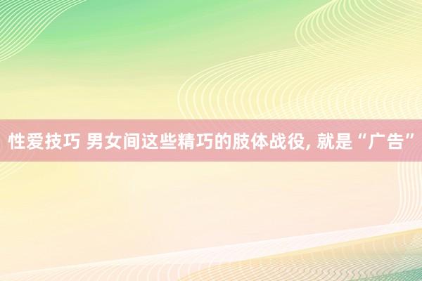 性爱技巧 男女间这些精巧的肢体战役， 就是“广告”