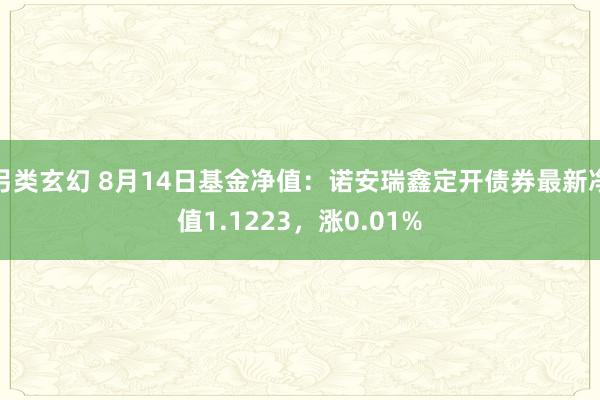 另类玄幻 8月14日基金净值：诺安瑞鑫定开债券最新净值1.1223，涨0.01%