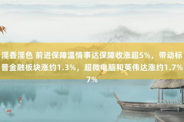 淫香淫色 前进保障温情事达保障收涨超5%，带动标普金融板块涨约1.3%，超微电脑和英伟达涨约1.7%