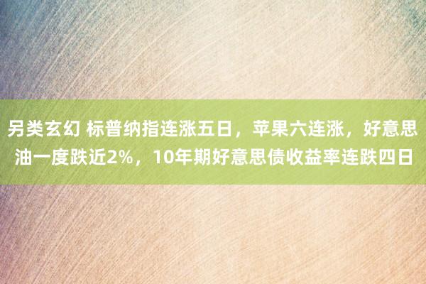 另类玄幻 标普纳指连涨五日，苹果六连涨，好意思油一度跌近2%，10年期好意思债收益率连跌四日