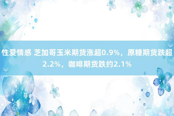 性爱情感 芝加哥玉米期货涨超0.9%，原糖期货跌超2.2%，咖啡期货跌约2.1%