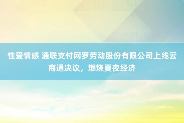 性爱情感 通联支付网罗劳动股份有限公司上线云商通决议，燃烧夏夜经济