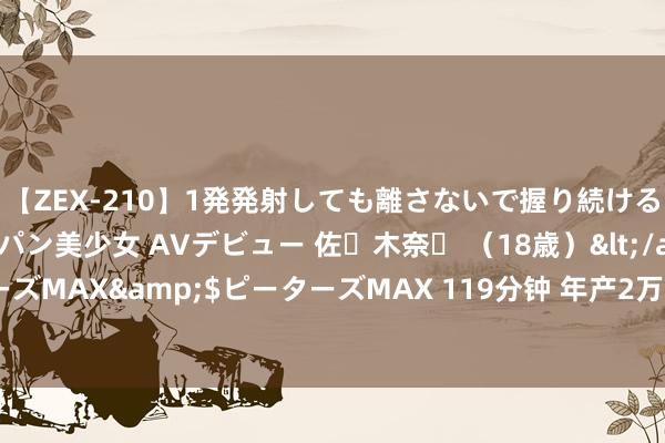 【ZEX-210】1発発射しても離さないで握り続けるチ○ポ大好きパイパン美少女 AVデビュー 佐々木奈々 （18歳）</a>2014-01-15ピーターズMAX&$ピーターズMAX 119分钟 年产2万台！曲阜新动力无东说念主城配车将已矣腹地化坐蓐