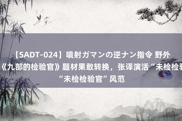 【SADT-024】噴射ガマンの逆ナン指令 野外浣腸悪戯 《九部的检验官》题材果敢转换，张译演活“未检检验官”风范