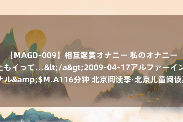 【MAGD-009】相互鑑賞オナニー 私のオナニーを見ながら、あなたもイって…</a>2009-04-17アルファーインターナショナル&$M.A116分钟 北京阅读季·北京儿童阅读嘉年华开动，为孩子们送去暑期书香礼物