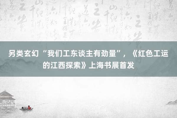 另类玄幻 “我们工东谈主有劲量”，《红色工运的江西探索》上海书展首发