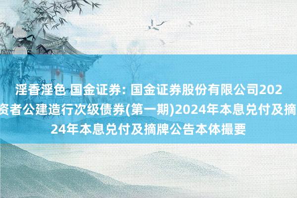 淫香淫色 国金证券: 国金证券股份有限公司2021年面向专科投资者公建造行次级债券(第一期)2024年本息兑付及摘牌公告本体撮要