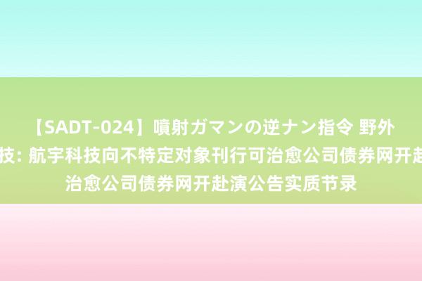 【SADT-024】噴射ガマンの逆ナン指令 野外浣腸悪戯 航宇科技: 航宇科技向不特定对象刊行可治愈公司债券网开赴演公告实质节录