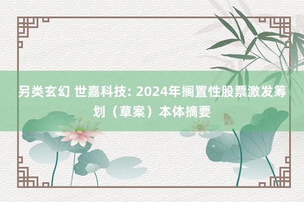 另类玄幻 世嘉科技: 2024年搁置性股票激发筹划（草案）本体摘要