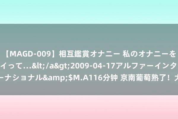 【MAGD-009】相互鑑賞オナニー 私のオナニーを見ながら、あなたもイって…</a>2009-04-17アルファーインターナショナル&$M.A116分钟 京南葡萄熟了！大兴采育葡萄旅游文化季开幕