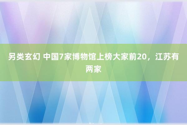 另类玄幻 中国7家博物馆上榜大家前20，江苏有两家