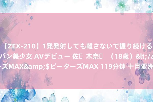 【ZEX-210】1発発射しても離さないで握り続けるチ○ポ大好きパイパン美少女 AVデビュー 佐々木奈々 （18歳）</a>2014-01-15ピーターズMAX&$ピーターズMAX 119分钟 十月亚洲：多彩节日典礼，文化同样与历史传承的盛宴