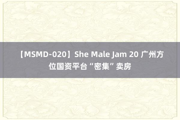 【MSMD-020】She Male Jam 20 广州方位国资平台“密集”卖房