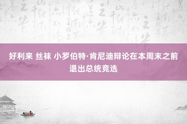 好利来 丝袜 小罗伯特·肯尼迪辩论在本周末之前退出总统竞选