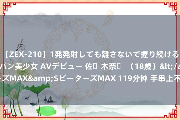 【ZEX-210】1発発射しても離さないで握り続けるチ○ポ大好きパイパン美少女 AVデビュー 佐々木奈々 （18歳）</a>2014-01-15ピーターズMAX&$ピーターズMAX 119分钟 手串上不同颗数的珠子皆有什么寓意？一组图了解下