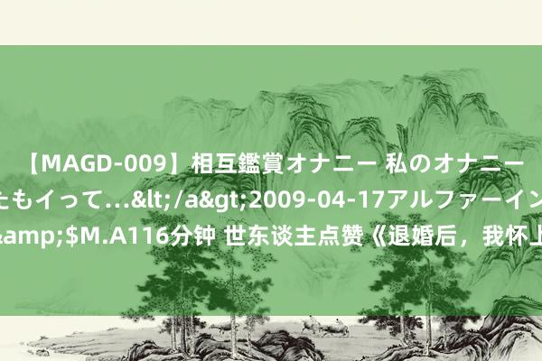 【MAGD-009】相互鑑賞オナニー 私のオナニーを見ながら、あなたもイって…</a>2009-04-17アルファーインターナショナル&$M.A116分钟 世东谈主点赞《退婚后，我怀上了战爷的三个小祖先》为什么悲伤不肯收场！