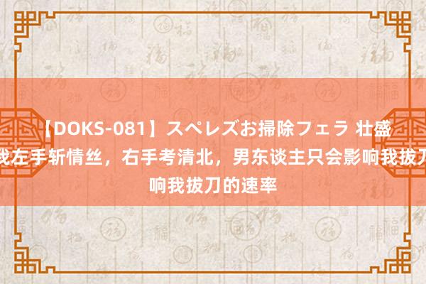 【DOKS-081】スペレズお掃除フェラ 壮盛一生，我左手斩情丝，右手考清北，男东谈主只会影响我拔刀的速率