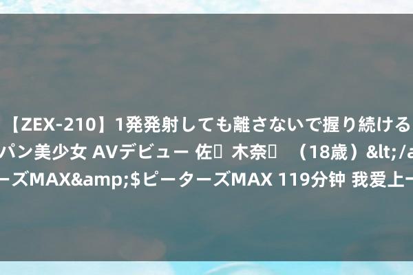 【ZEX-210】1発発射しても離さないで握り続けるチ○ポ大好きパイパン美少女 AVデビュー 佐々木奈々 （18歳）</a>2014-01-15ピーターズMAX&$ピーターズMAX 119分钟 我爱上一个大我27岁的女东说念主，相亲对象适值芳华，我却莫得意思