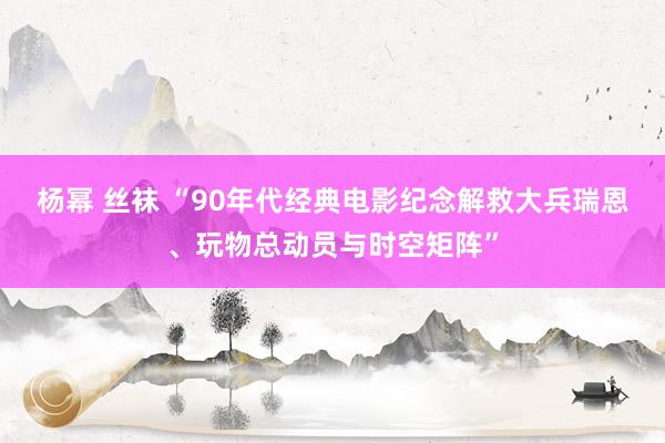 杨幂 丝袜 “90年代经典电影纪念解救大兵瑞恩、玩物总动员与时空矩阵”