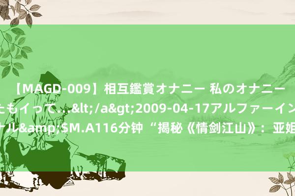 【MAGD-009】相互鑑賞オナニー 私のオナニーを見ながら、あなたもイって…</a>2009-04-17アルファーインターナショナル&$M.A116分钟 “揭秘《情剑江山》：亚姐冠军黎燕珊，怎样被女配颜值团秒杀？”