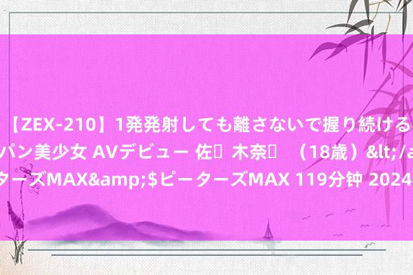 【ZEX-210】1発発射しても離さないで握り続けるチ○ポ大好きパイパン美少女 AVデビュー 佐々木奈々 （18歳）</a>2014-01-15ピーターズMAX&$ピーターズMAX 119分钟 2024年8月26日世界主要批发市集肥猪价钱行情