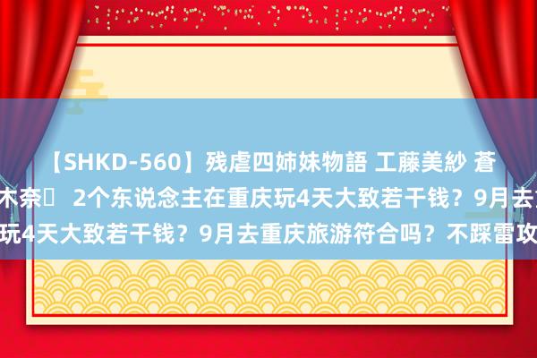 【SHKD-560】残虐四姉妹物語 工藤美紗 蒼井さくら 中谷美結 佐々木奈々 2个东说念主在重庆玩4天大致若干钱？9月去重庆旅游符合吗？不踩雷攻略