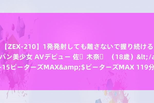 【ZEX-210】1発発射しても離さないで握り続けるチ○ポ大好きパイパン美少女 AVデビュー 佐々木奈々 （18歳）</a>2014-01-15ピーターズMAX&$ピーターズMAX 119分钟 敦煌旅游攻略（含巨匠交通）