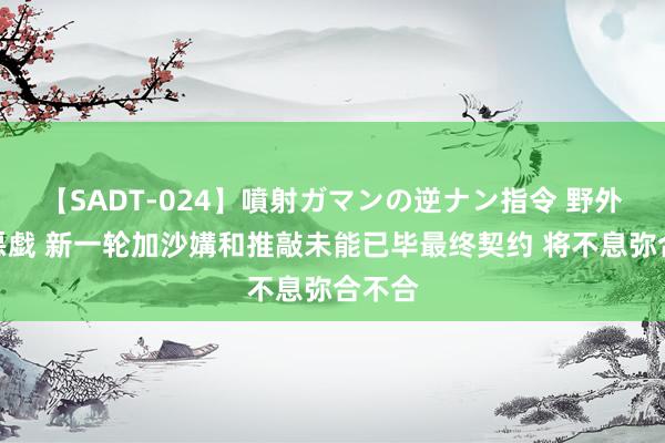 【SADT-024】噴射ガマンの逆ナン指令 野外浣腸悪戯 新一轮加沙媾和推敲未能已毕最终契约 将不息弥合不合