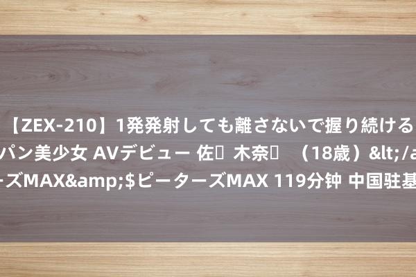 【ZEX-210】1発発射しても離さないで握り続けるチ○ポ大好きパイパン美少女 AVデビュー 佐々木奈々 （18歳）</a>2014-01-15ピーターズMAX&$ピーターズMAX 119分钟 中国驻基里巴斯大使馆指示赴基务工中国公民驯顺当地签证策略