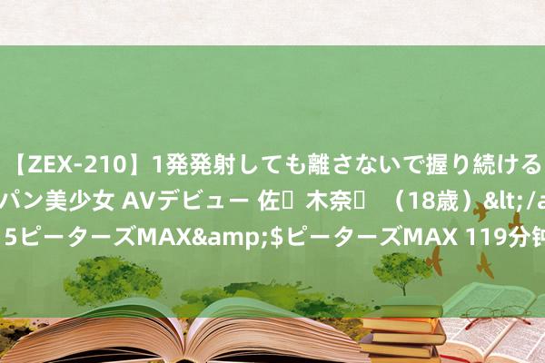 【ZEX-210】1発発射しても離さないで握り続けるチ○ポ大好きパイパン美少女 AVデビュー 佐々木奈々 （18歳）</a>2014-01-15ピーターズMAX&$ピーターズMAX 119分钟 小鹏汇天树立翱游汽车制造公司