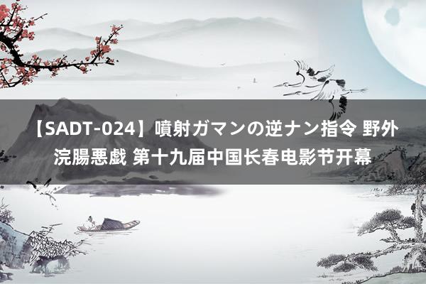 【SADT-024】噴射ガマンの逆ナン指令 野外浣腸悪戯 第十九届中国长春电影节开幕