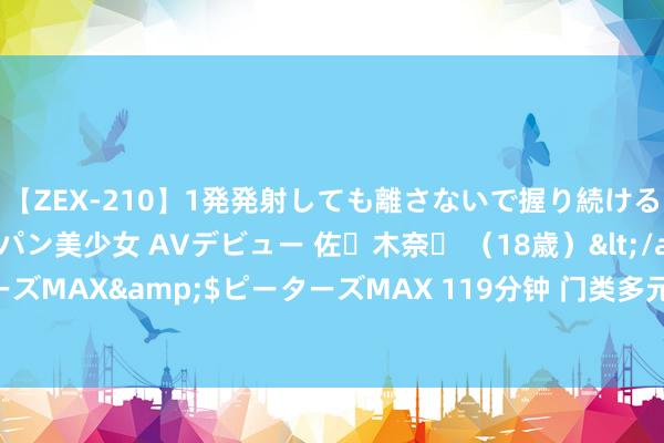 【ZEX-210】1発発射しても離さないで握り続けるチ○ポ大好きパイパン美少女 AVデビュー 佐々木奈々 （18歳）</a>2014-01-15ピーターズMAX&$ピーターズMAX 119分钟 门类多元、主题丰富，浙江演艺集团5周年北京上演季亮出6部力作