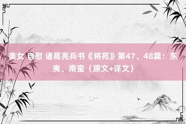 美女 自慰 诸葛亮兵书《将苑》第47、48篇：东夷、南蛮（原文+译文）