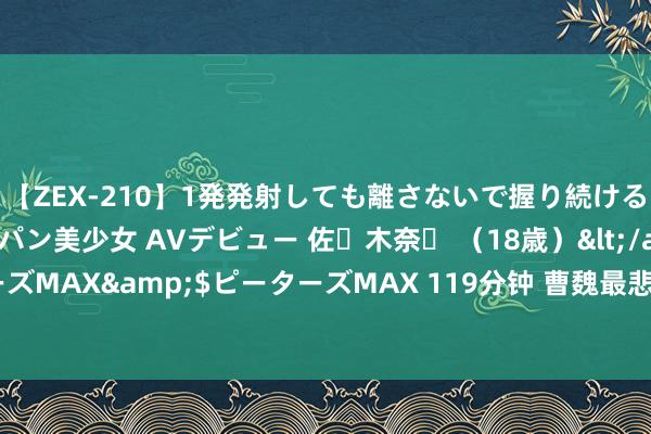 【ZEX-210】1発発射しても離さないで握り続けるチ○ポ大好きパイパン美少女 AVデビュー 佐々木奈々 （18歳）</a>2014-01-15ピーターズMAX&$ピーターズMAX 119分钟 曹魏最悲剧的武将，地位极高却不受信任，同寅巴不得他短寿