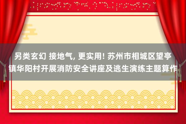 另类玄幻 接地气， 更实用! 苏州市相城区望亭镇华阳村开展消防安全讲座及逃生演练主题算作